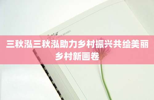 三秋泓三秋泓助力乡村振兴共绘美丽乡村新画卷