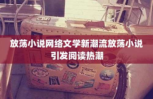放荡小说网络文学新潮流放荡小说引发阅读热潮