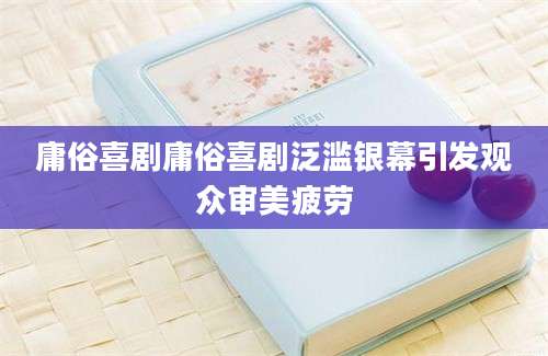 庸俗喜剧庸俗喜剧泛滥银幕引发观众审美疲劳
