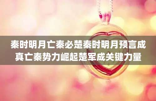 秦时明月亡秦必楚秦时明月预言成真亡秦势力崛起楚军成关键力量