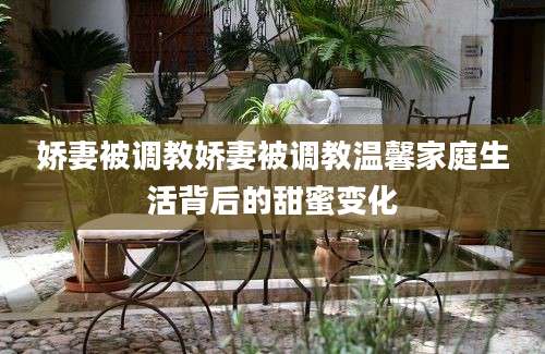 娇妻被调教娇妻被调教温馨家庭生活背后的甜蜜变化