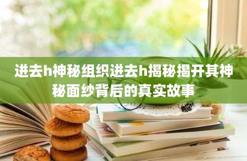 进去h神秘组织进去h揭秘揭开其神秘面纱背后的真实故事