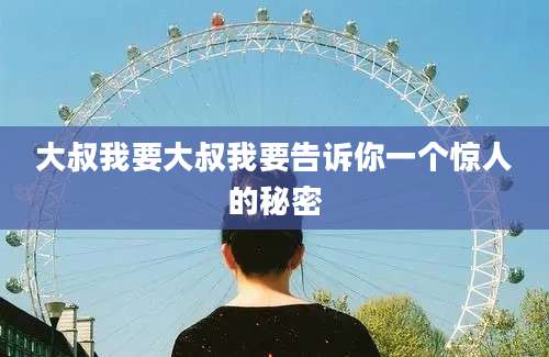 大叔我要大叔我要告诉你一个惊人的秘密