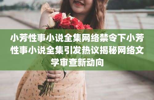 小芳性事小说全集网络禁令下小芳性事小说全集引发热议揭秘网络文学审查新动向