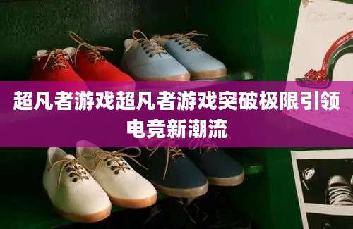 超凡者游戏超凡者游戏突破极限引领电竞新潮流