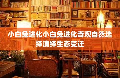 小白兔进化小白兔进化奇观自然选择演绎生态变迁