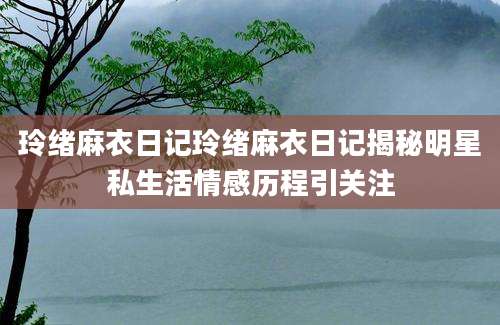 玲绪麻衣日记玲绪麻衣日记揭秘明星私生活情感历程引关注