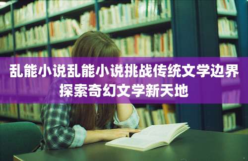 乱能小说乱能小说挑战传统文学边界探索奇幻文学新天地