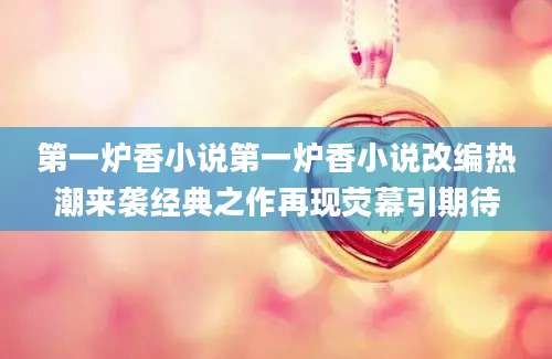 第一炉香小说第一炉香小说改编热潮来袭经典之作再现荧幕引期待