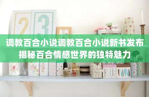 调教百合小说调教百合小说新书发布揭秘百合情感世界的独特魅力