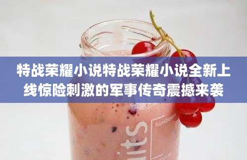 特战荣耀小说特战荣耀小说全新上线惊险刺激的军事传奇震撼来袭