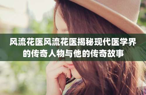 风流花医风流花医揭秘现代医学界的传奇人物与他的传奇故事