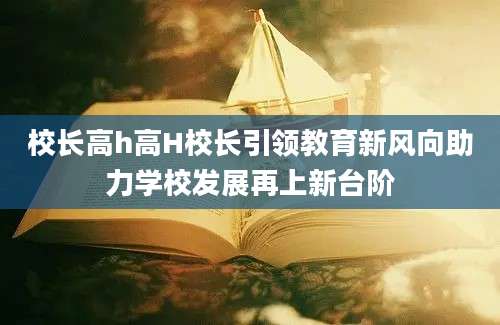 校长高h高H校长引领教育新风向助力学校发展再上新台阶
