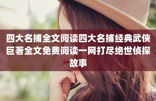 四大名捕全文阅读四大名捕经典武侠巨著全文免费阅读一网打尽绝世侦探故事