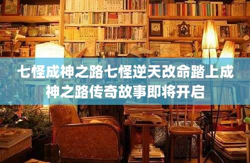 七怪成神之路七怪逆天改命踏上成神之路传奇故事即将开启