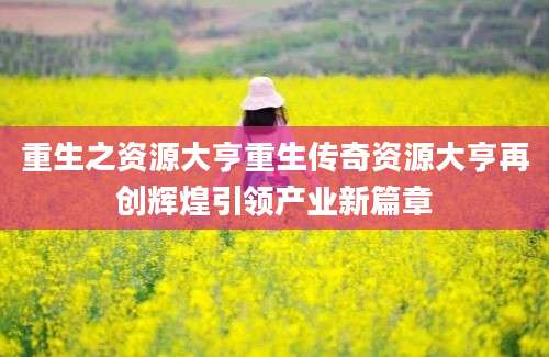 重生之资源大亨重生传奇资源大亨再创辉煌引领产业新篇章