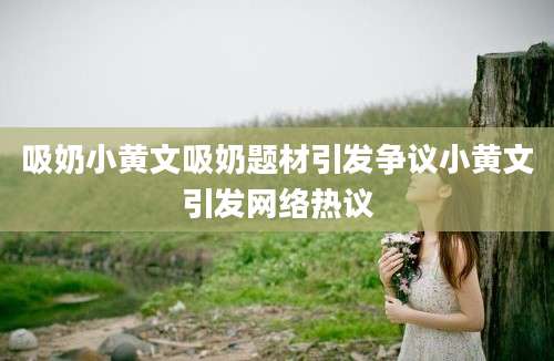 吸奶小黄文吸奶题材引发争议小黄文引发网络热议