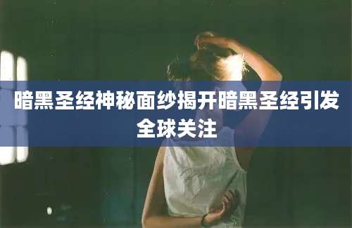 暗黑圣经神秘面纱揭开暗黑圣经引发全球关注
