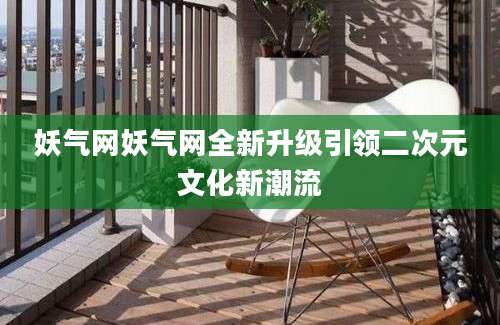 妖气网妖气网全新升级引领二次元文化新潮流
