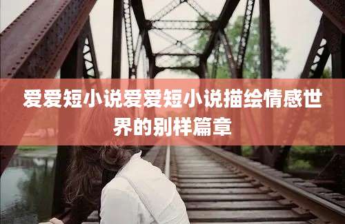 爱爱短小说爱爱短小说描绘情感世界的别样篇章