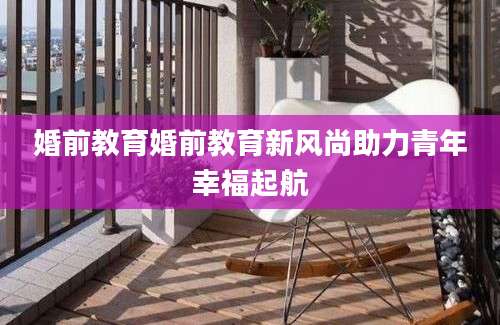 婚前教育婚前教育新风尚助力青年幸福起航