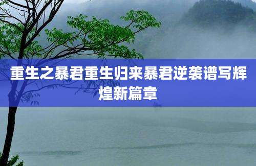 重生之暴君重生归来暴君逆袭谱写辉煌新篇章