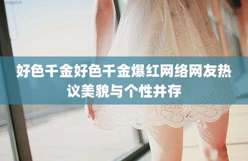 好色千金好色千金爆红网络网友热议美貌与个性并存