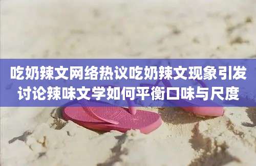 吃奶辣文网络热议吃奶辣文现象引发讨论辣味文学如何平衡口味与尺度