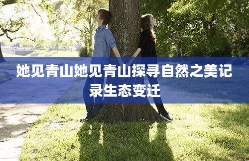 她见青山她见青山探寻自然之美记录生态变迁