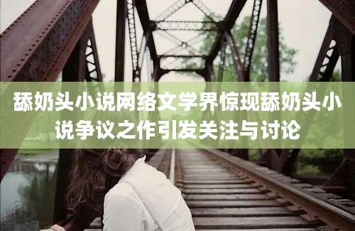 舔奶头小说网络文学界惊现舔奶头小说争议之作引发关注与讨论