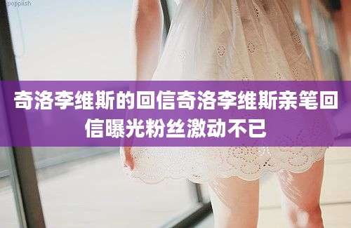奇洛李维斯的回信奇洛李维斯亲笔回信曝光粉丝激动不已