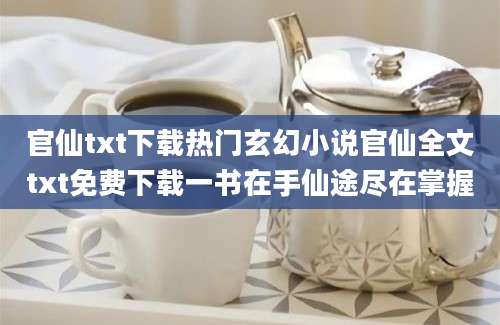 官仙txt下载热门玄幻小说官仙全文txt免费下载一书在手仙途尽在掌握