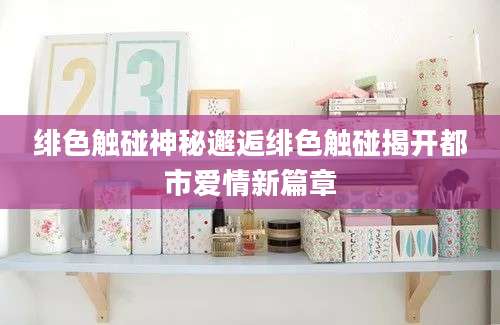 绯色触碰神秘邂逅绯色触碰揭开都市爱情新篇章