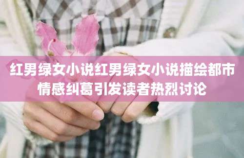 红男绿女小说红男绿女小说描绘都市情感纠葛引发读者热烈讨论