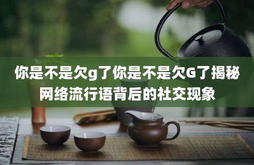 你是不是欠g了你是不是欠G了揭秘网络流行语背后的社交现象