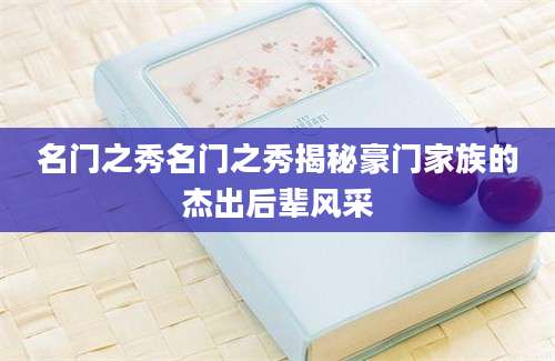 名门之秀名门之秀揭秘豪门家族的杰出后辈风采