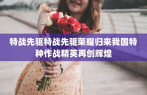 特战先驱特战先驱荣耀归来我国特种作战精英再创辉煌