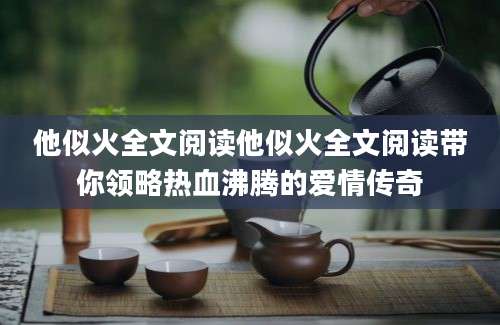他似火全文阅读他似火全文阅读带你领略热血沸腾的爱情传奇