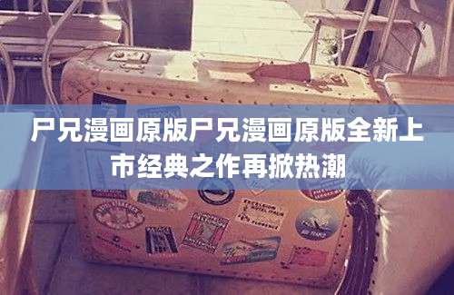 尸兄漫画原版尸兄漫画原版全新上市经典之作再掀热潮