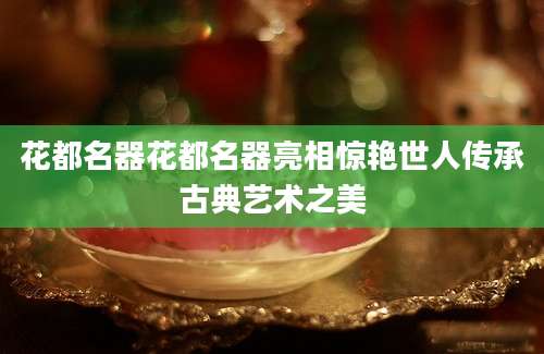 花都名器花都名器亮相惊艳世人传承古典艺术之美