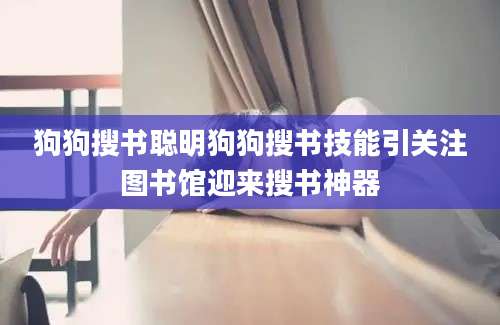 狗狗搜书聪明狗狗搜书技能引关注图书馆迎来搜书神器