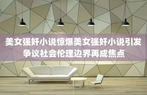 美女强奸小说惊爆美女强奸小说引发争议社会伦理边界再成焦点