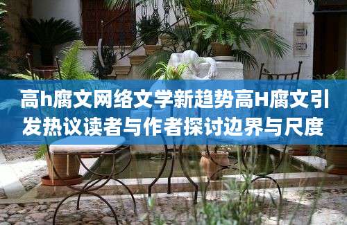 高h腐文网络文学新趋势高H腐文引发热议读者与作者探讨边界与尺度