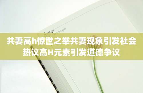 共妻高h惊世之举共妻现象引发社会热议高H元素引发道德争议
