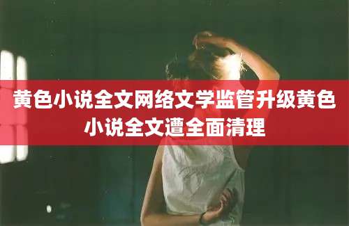 黄色小说全文网络文学监管升级黄色小说全文遭全面清理