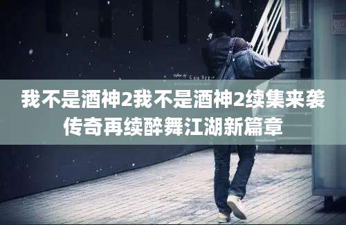 我不是酒神2我不是酒神2续集来袭传奇再续醉舞江湖新篇章