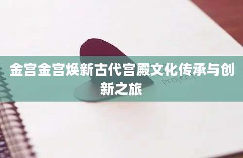 金宫金宫焕新古代宫殿文化传承与创新之旅