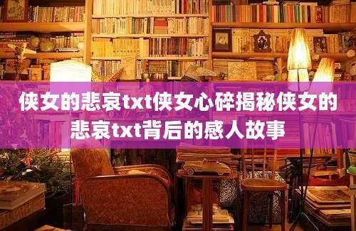 侠女的悲哀txt侠女心碎揭秘侠女的悲哀txt背后的感人故事