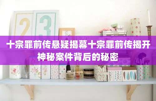 十宗罪前传悬疑揭幕十宗罪前传揭开神秘案件背后的秘密