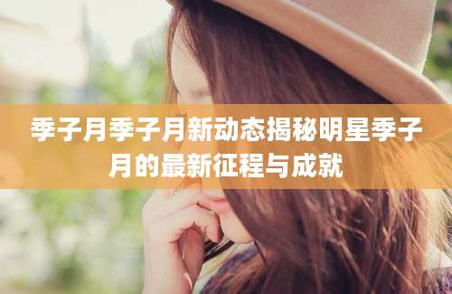 季子月季子月新动态揭秘明星季子月的最新征程与成就